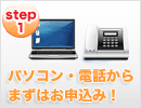 step1 パソコン・電話からまずはお申込み！